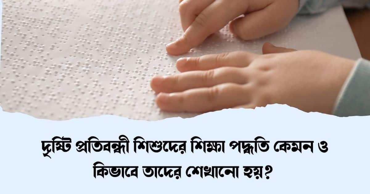 দৃষ্টি প্রতিবন্ধী শিশুদের শিক্ষা পদ্ধতি কেমন ও কিভাবে তাদের শেখানো হয়?